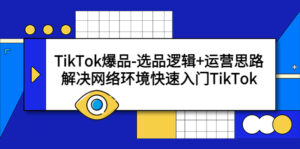 (5657期)TikTok爆品-选品逻辑+运营思路:解决网络环境快速入门TikTok-创客云联盟