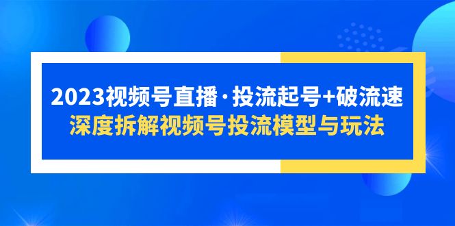 （5670期）2023视频号直播·投流起号+破流速，深度拆解视频号投流模型与玩法-创客云联盟