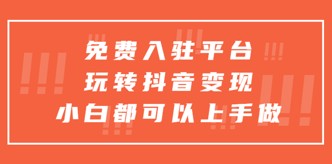 （5677期）免费入驻平台，玩转抖音变现，小白都可以上手做-创客云联盟