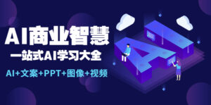 (5680期)AI商业智慧:一站式AI学习大全【AI+文案+PPT+图像+视频】-创客云联盟