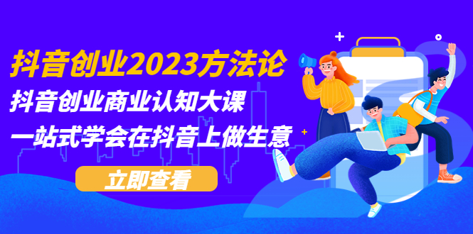 （5681期）抖音创业2023方法论：抖音创业商业认知大课，一站式学会在抖音上做生意-创客云联盟