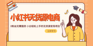 (5683期)2023小红书·无货源电商1.0,0粉丝无需囤货 小白轻松上手的无货源变现项目-创客云联盟
