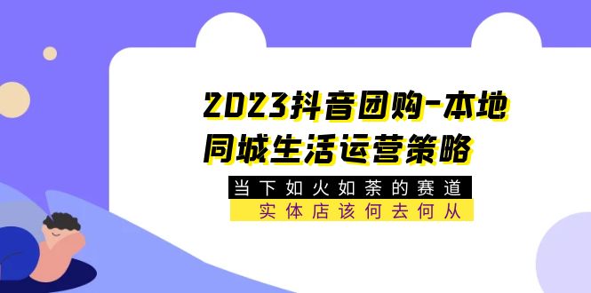 （5687期）2023抖音团购-本地同城生活运营策略 当下如火如荼的赛道·实体店该何去何从-创客云联盟