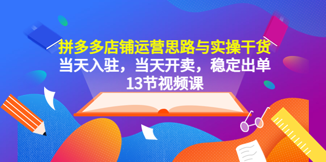 （5695期）拼多多店铺运营思路与实操干货，当天入驻，当天开卖，稳定出单（13节课）-创客云联盟