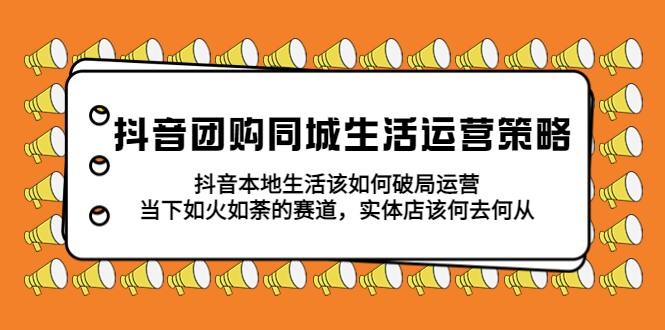 （5700期）抖音团购同城生活运营策略，抖音本地生活该如何破局，实体店该何去何从！-创客云联盟