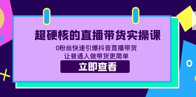 （5702期）超硬核的直播带货实操课 0粉丝快速引爆抖音直播带货 让普通人做带货更简单-创客云联盟