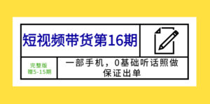 （5711期）短视频带货第16期：一部手机，0基础听话照做，保证出单 (完整版 赠5-15期)-创客云联盟