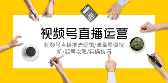 （5730期）视频号直播运营，视频号直播推流逻辑/流量渠道解析/起号攻略/实操技巧-创客云联盟