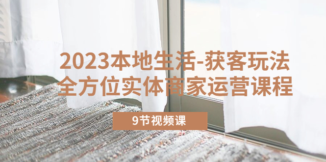 （5748期）2023本地生活-获客玩法，全方位实体商家运营课程（9节视频课）-创客云联盟