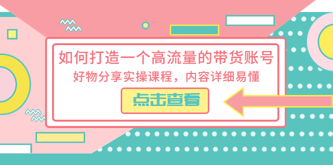 （5761期）如何打造一个高流量的带货账号，好物分享实操课程，内容详细易懂-创客云联盟