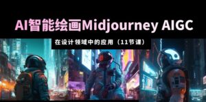 （5772期）AI·智能绘画Midjourney AIGC 在设计领域中的应用 从入门到精通（11节课）-创客云联盟