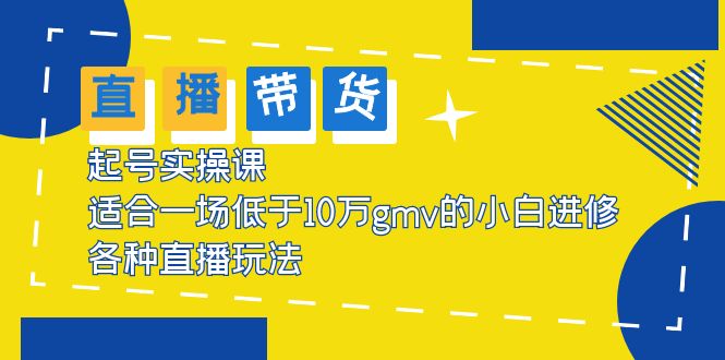 （5775期）2023直播带货起号实操课，适合一场低于·10万gmv的小白进修 各种直播玩法-创客云联盟