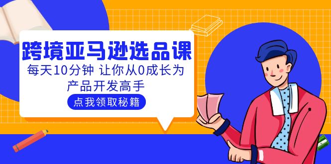 （5776期）聪明人都在学的跨境亚马逊选品课：每天10分钟 让你从0成长为产品开发高手-创客云联盟