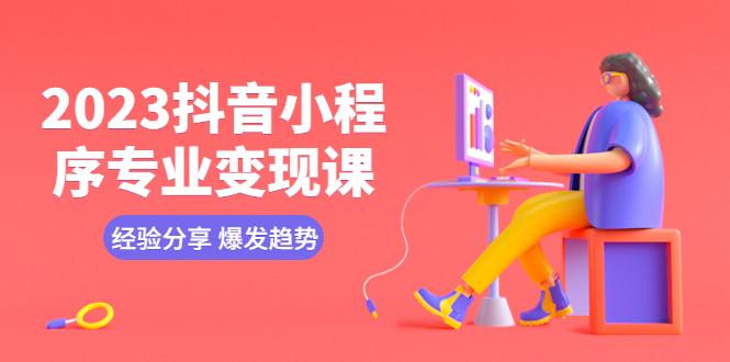 （5799期）2023抖音小程序专业变现课 经验分享 爆发趋势 变现逻辑 养高权重号 剪辑等-创客云联盟