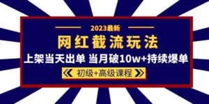 （5826期）2023网红·同款截流玩法【初级+高级课程】上架当天出单 当月破10w+持续爆单-创客云联盟