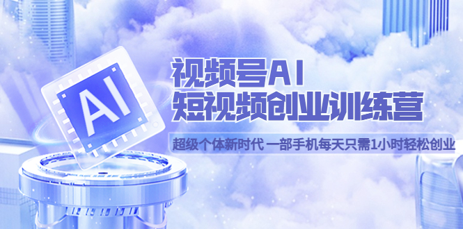 （5827期）视频号AI短视频创业训练营 超级个体新时代 一部手机每天只需1小时轻松创业-创客云联盟