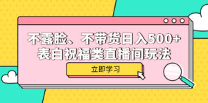 （5838期）不露脸、不带货日入500+的表白祝福类直播间玩法-创客云联盟