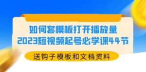 （5843期）如何套模板打开播放量，2023短视频起号必学课44节（送钩子模板和文档资料）-创客云联盟