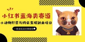 （5867期）小红书蓝海类赛道：小动物打赏与购买变现副业项目，一条龙玩法分享给你！-创客云联盟