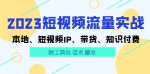 (5883期)2023短视频流量实战 本地、短视频IP、带货、知识付费(附工具包 话术 脚本)-创客云联盟