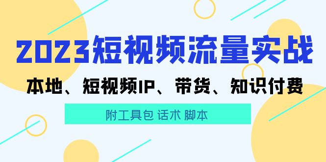 （5883期）2023短视频流量实战 本地、短视频IP、带货、知识付费（附工具包 话术 脚本)-创客云联盟