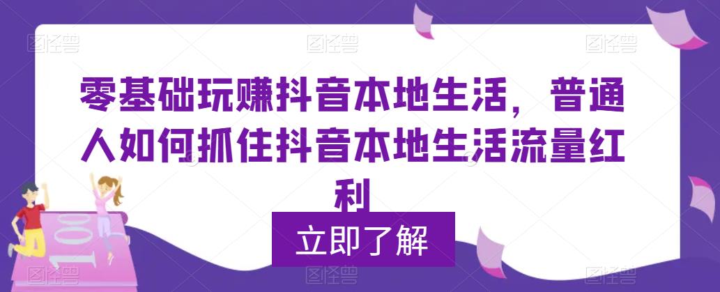 （5886期）0基础玩赚抖音同城本地生活，普通人如何抓住抖音本地生活流量红利-创客云联盟