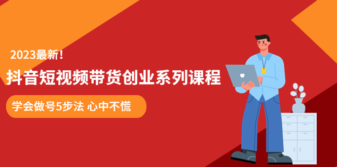 （5895期）某培训售价980的抖音短视频带货创业系列课程  学会做号5步法 心中不慌-创客云联盟