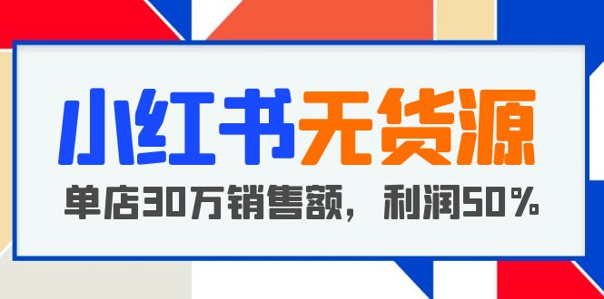（5896期）小红书无货源项目：从0-1从开店到爆单 单店30万销售额 利润50%【5月更新】-创客云联盟