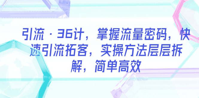 （5899期）引流·36计，掌握流量密码，快速引流拓客，实操方法层层拆解，简单高效-创客云联盟