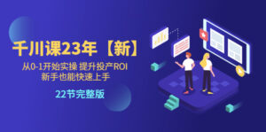 （5901期）千川课23年【新】从0-1开始实操 提升投产ROI 新手也能快速上手 22节完整版-创客云联盟