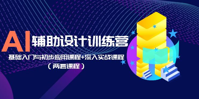 （5904期）AI辅助设计训练营：基础入门与初步应用课程+深入实战课程（两套课程）-创客云联盟
