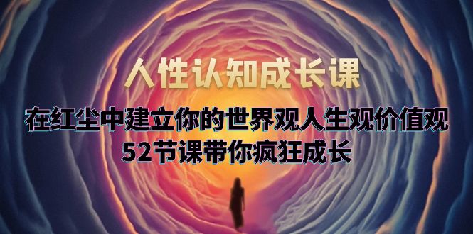 （5906期）人性认知成长课，在红尘中建立你的世界观人生观价值观，52节课带你疯狂成长-创客云联盟