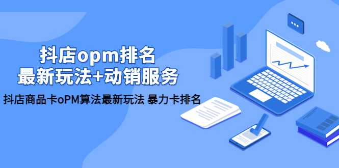 （5924期）抖店/opm排名/最新玩法+动销服务，抖店商品卡oPM算法最新玩法 暴力卡排名-创客云联盟