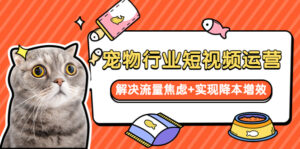 (5925期)宠物/行业短视频运营 流量增长的一层窗户纸 解决流量焦虑+实现降本增效-创客云联盟