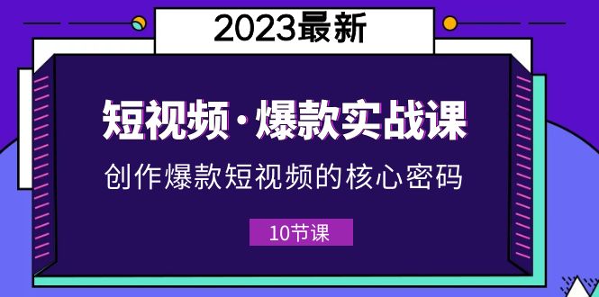 （5938期）2023短视频·爆款实战课，创作·爆款短视频的核心·密码（10节视频课）-创客云联盟