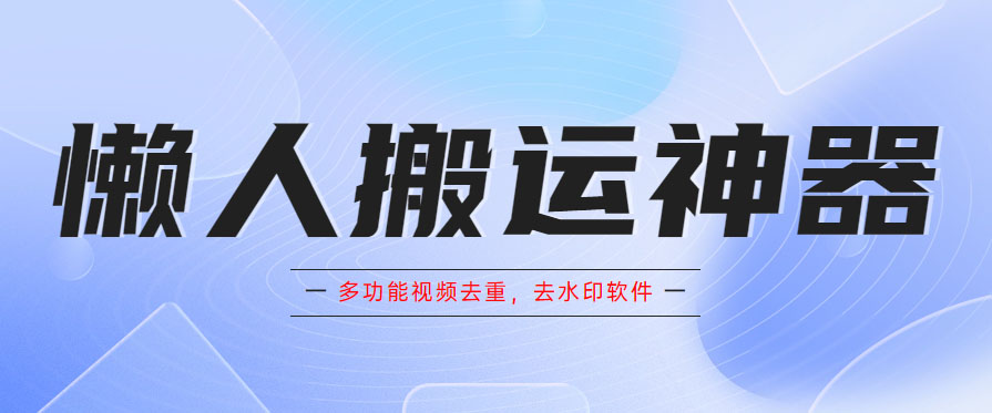 （5945期）懒人搬运神器，多功能视频去重，去水印软件手机版app-创客云联盟
