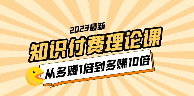 （5947期）2023知识付费理论课，从多赚1倍到多赚10倍（10节视频课）-创客云联盟