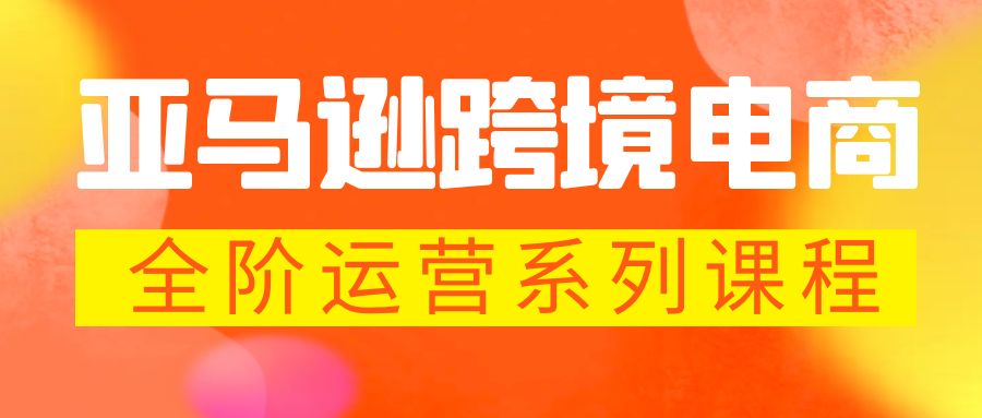（5967期）亚马逊跨境-电商全阶运营系列课程 每天10分钟，让你快速成为亚马逊运营高手-创客云联盟