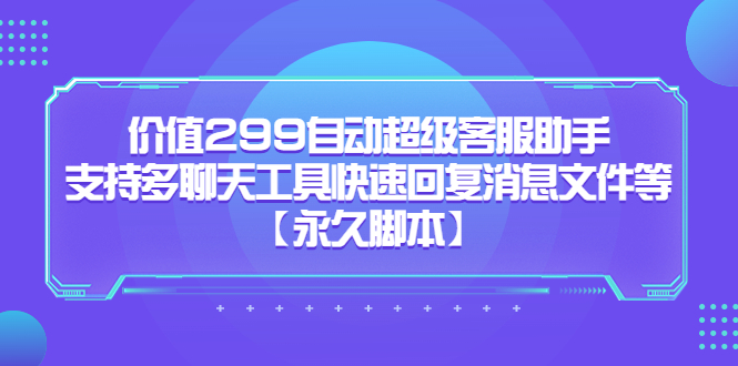 （5968期）价值299自动超级客服助手，支持多聊天工具快速回复消息文件等【永久脚本】-创客云联盟