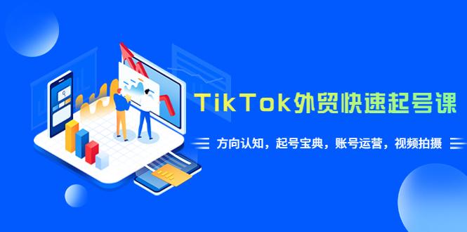 （6000期）TikTok/外贸·快速起号课，方向认知，起号宝典，账号运营，视频拍摄(33节)-创客云联盟