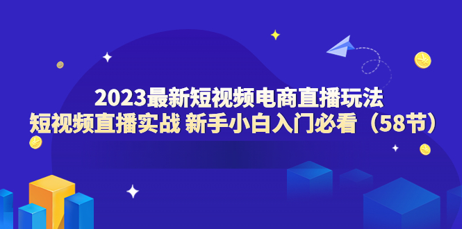 （6006期）2023最新短视频电商直播玩法课 短视频直播实战 新手小白入门必看（58节）-创客云联盟