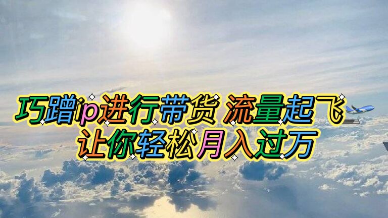 （6014期）巧蹭ip进行带货，流量起飞，让你轻松月入过万【脚本+素材】-创客云联盟