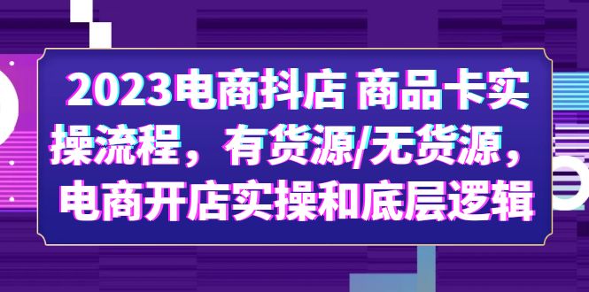 （6020期）2023电商抖店 商品卡实操流程，有货源/无货源，电商开店实操和底层逻辑-创客云联盟