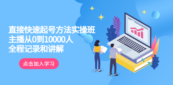 （6027期）真正的直接快速起号方法实操班：主播从0到10000人的全程记录和讲解-创客云联盟