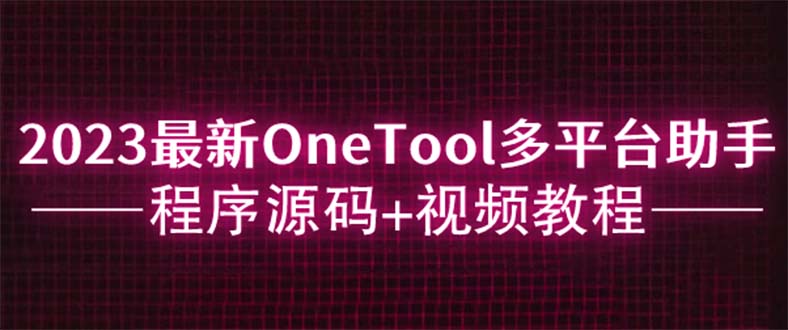 （6034期）2023最新OneTool多平台助手程序源码+视频教程-创客云联盟
