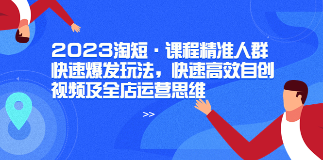 （6045期）2023淘短·课程精准人群快速爆发玩法，快速高效自创视频及全店运营思维-创客云联盟