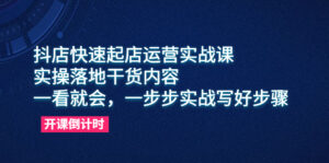 (6057期)抖店快速起店运营实战课,实操落地干货内容,一看就会,一步步实战写好步骤-创客云联盟