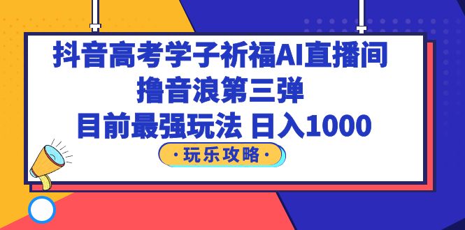 （6098期）抖音高考学子祈福AI直播间，撸音浪第三弹，目前最强玩法，轻松日入1000-创客云联盟