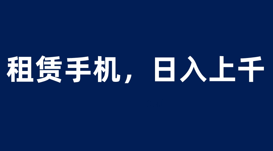 （6116期）租赁手机蓝海项目，轻松到日入上千，小白0成本直接上手-创客云联盟