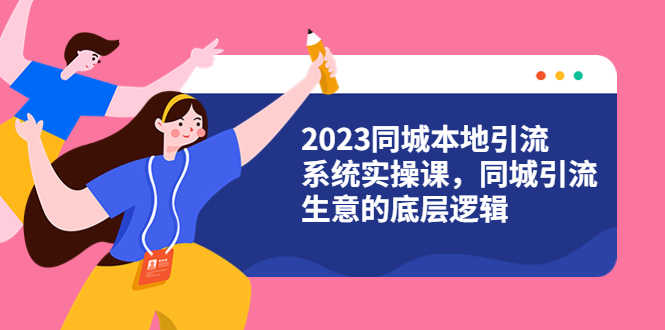 （6126期）2023同城本地引流系统实操课，同城引流生意的底层逻辑（31节视频课）-创客云联盟